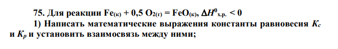 Для реакции Fe(к) + 0,5 O2(г) = FeO(к), H0 х.р. < 0 1) Написать математические выражения константы равновесия Кс и Кр и установить взаимосвязь между ними